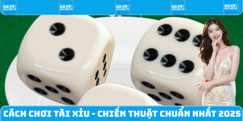 Cách Chơi Tài Xỉu - Những Chiến Thuật Cược Chuẩn Xác Nhất
